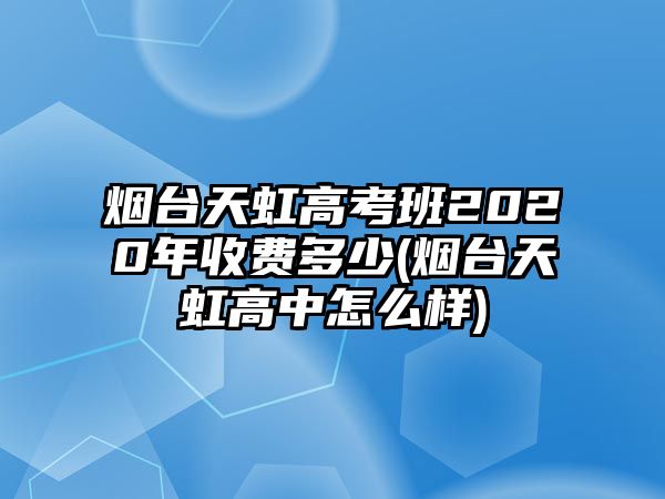 煙臺天虹高考班2020年收費多少(煙臺天虹高中怎么樣)