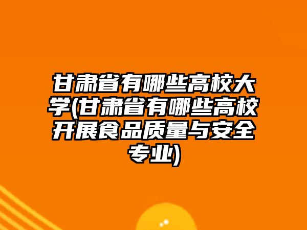 甘肅省有哪些高校大學(xué)(甘肅省有哪些高校開展食品質(zhì)量與安全專業(yè))