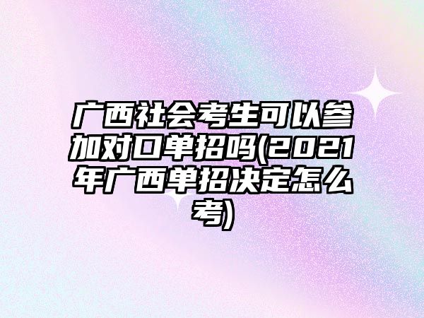 廣西社會(huì)考生可以參加對(duì)口單招嗎(2021年廣西單招決定怎么考)