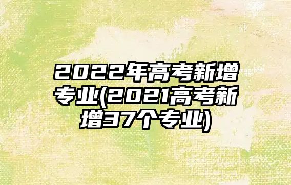 2022年高考新增專業(yè)(2021高考新增37個專業(yè))