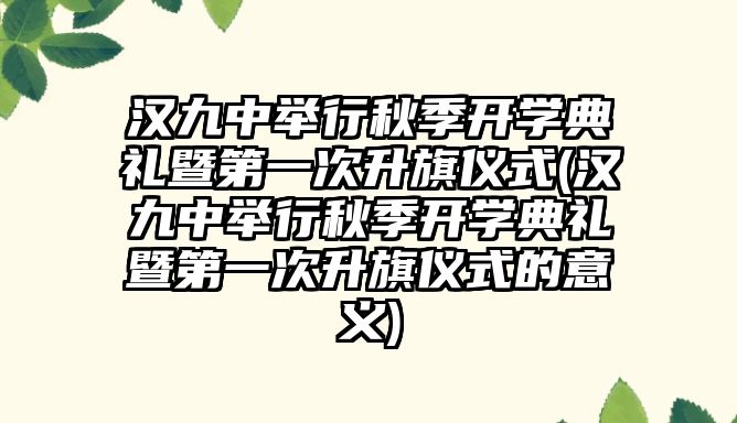 漢九中舉行秋季開學(xué)典禮暨第一次升旗儀式(漢九中舉行秋季開學(xué)典禮暨第一次升旗儀式的意義)