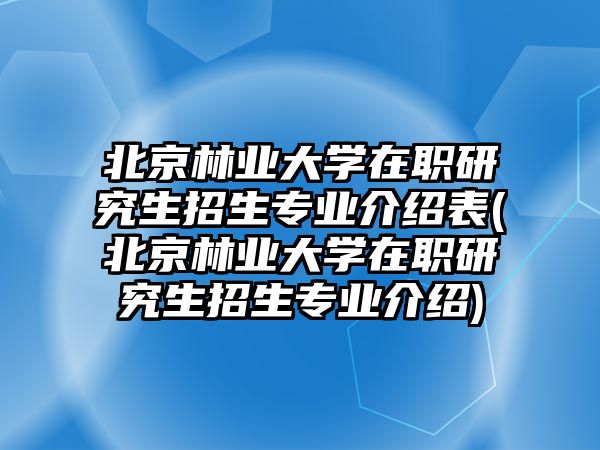 北京林業(yè)大學(xué)在職研究生招生專業(yè)介紹表(北京林業(yè)大學(xué)在職研究生招生專業(yè)介紹)