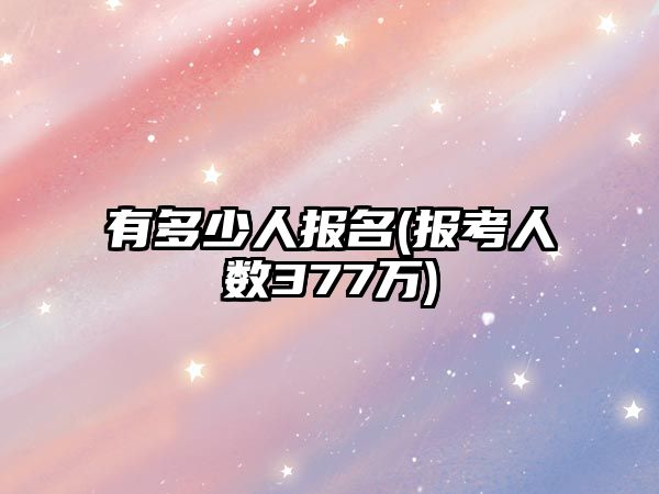 有多少人報名(報考人數(shù)377萬)