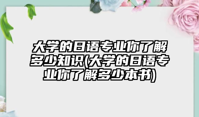 大學(xué)的日語專業(yè)你了解多少知識(大學(xué)的日語專業(yè)你了解多少本書)