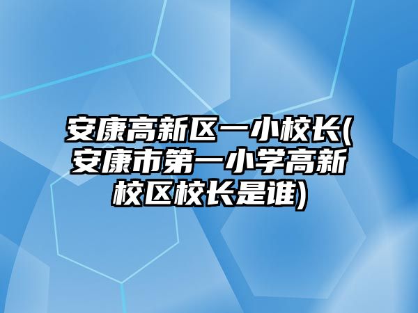 安康高新區(qū)一小校長(安康市第一小學高新校區(qū)校長是誰)