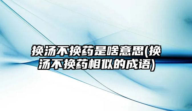 換湯不換藥是啥意思(換湯不換藥相似的成語)