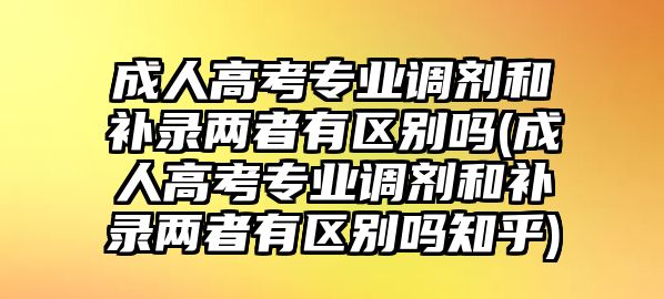 成人高考專業(yè)調(diào)劑和補(bǔ)錄兩者有區(qū)別嗎(成人高考專業(yè)調(diào)劑和補(bǔ)錄兩者有區(qū)別嗎知乎)