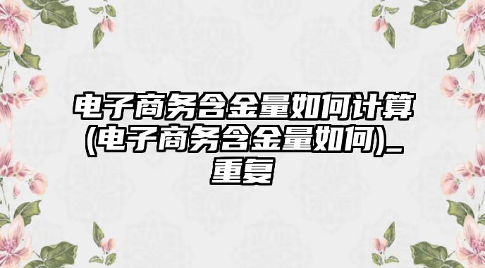 電子商務(wù)含金量如何計算(電子商務(wù)含金量如何)_重復(fù)