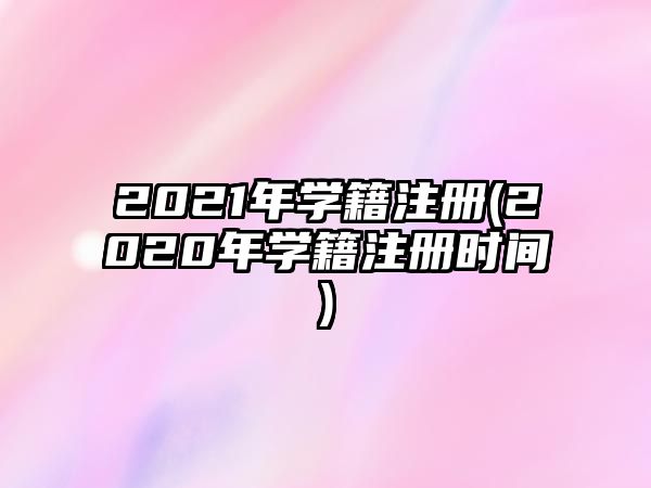 2021年學籍注冊(2020年學籍注冊時間)