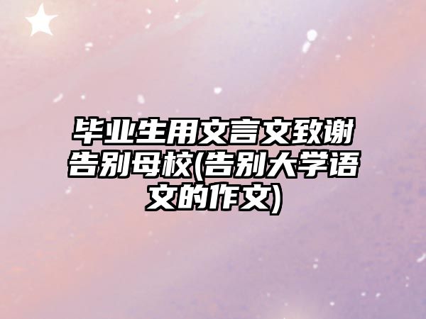 畢業(yè)生用文言文致謝告別母校(告別大學(xué)語(yǔ)文的作文)