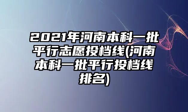 2021年河南本科一批平行志愿投檔線(河南本科一批平行投檔線排名)