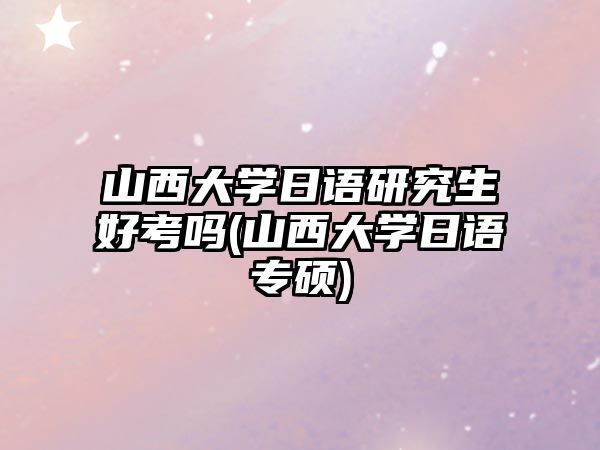 山西大學日語研究生好考嗎(山西大學日語專碩)