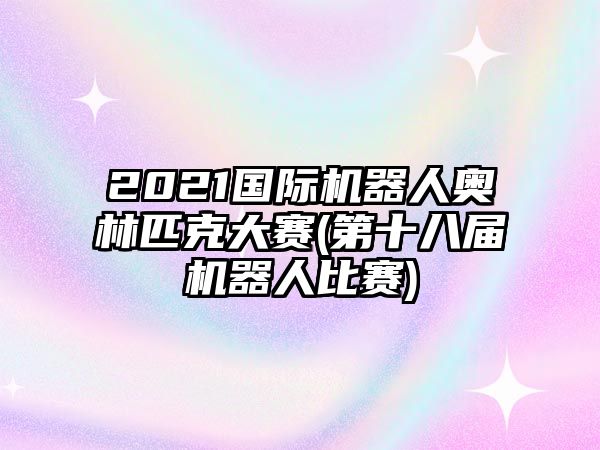 2021國際機(jī)器人奧林匹克大賽(第十八屆機(jī)器人比賽)