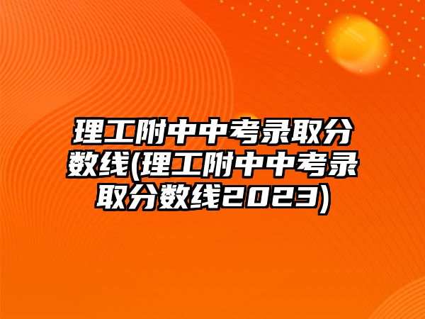 理工附中中考錄取分?jǐn)?shù)線(理工附中中考錄取分?jǐn)?shù)線2023)