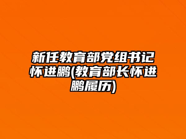 新任教育部黨組書(shū)記懷進(jìn)鵬(教育部長(zhǎng)懷進(jìn)鵬履歷)