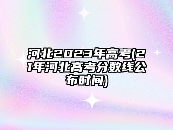 河北2023年高考(21年河北高考分?jǐn)?shù)線公布時間)