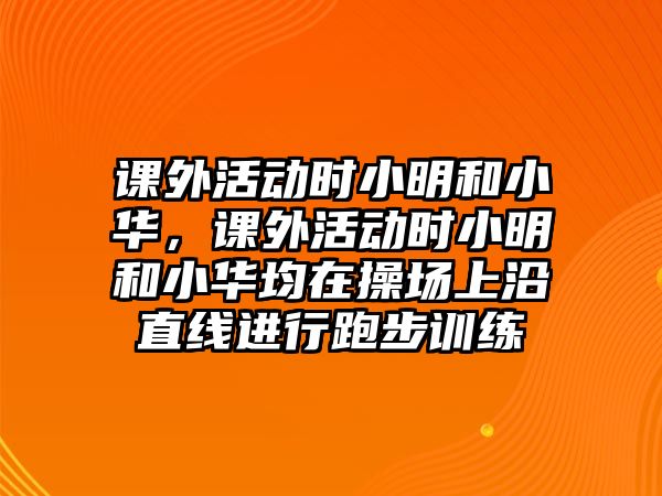 課外活動(dòng)時(shí)小明和小華，課外活動(dòng)時(shí)小明和小華均在操場上沿直線進(jìn)行跑步訓(xùn)練