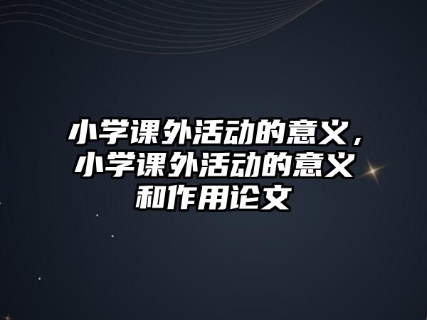 小學課外活動的意義，小學課外活動的意義和作用論文