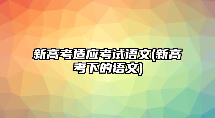 新高考適應(yīng)考試語文(新高考下的語文)