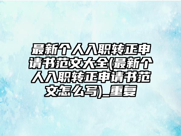 最新個人入職轉正申請書范文大全(最新個人入職轉正申請書范文怎么寫)_重復