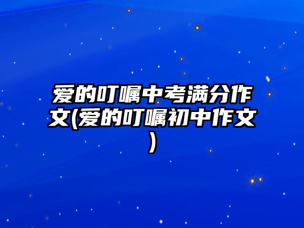 愛(ài)的叮囑中考滿分作文(愛(ài)的叮囑初中作文)