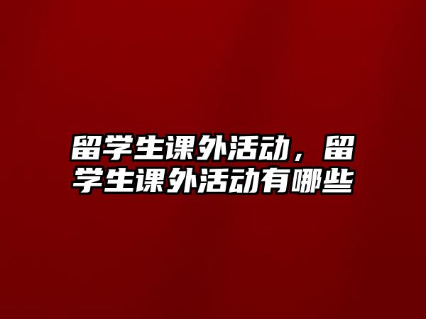 留學(xué)生課外活動，留學(xué)生課外活動有哪些