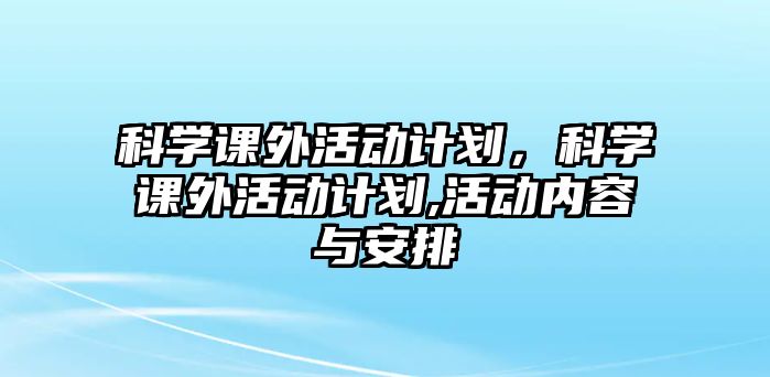 科學(xué)課外活動(dòng)計(jì)劃，科學(xué)課外活動(dòng)計(jì)劃,活動(dòng)內(nèi)容與安排