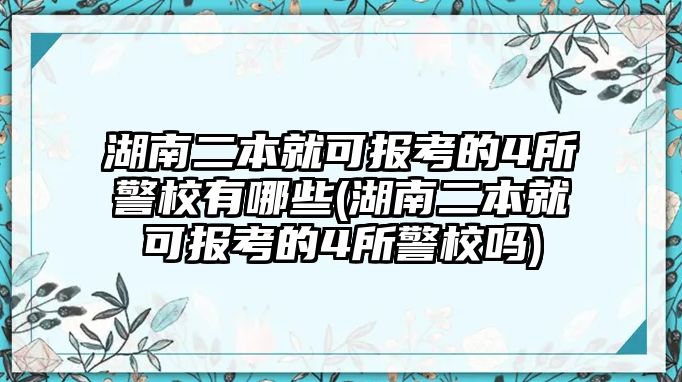 湖南二本就可報(bào)考的4所警校有哪些(湖南二本就可報(bào)考的4所警校嗎)