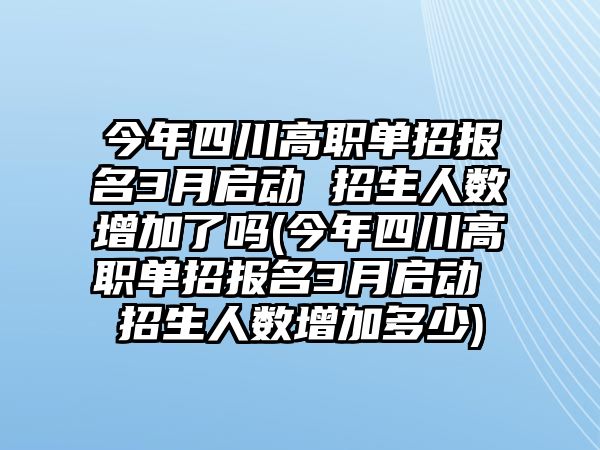 今年四川高職單招報(bào)名3月啟動(dòng) 招生人數(shù)增加了嗎(今年四川高職單招報(bào)名3月啟動(dòng) 招生人數(shù)增加多少)