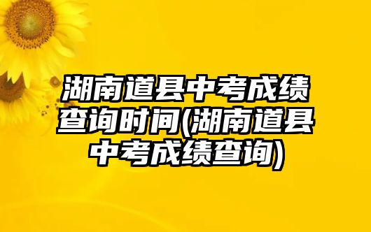 湖南道縣中考成績(jī)查詢時(shí)間(湖南道縣中考成績(jī)查詢)