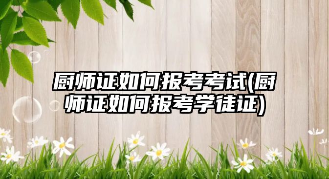 廚師證如何報考考試(廚師證如何報考學(xué)徒證)