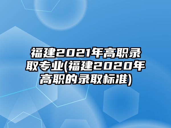 福建2021年高職錄取專業(yè)(福建2020年高職的錄取標準)