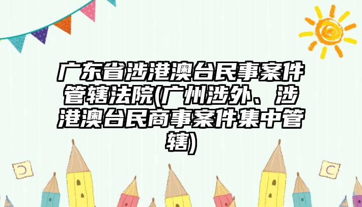 廣東省涉港澳臺民事案件管轄法院(廣州涉外、涉港澳臺民商事案件集中管轄)