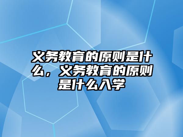 義務(wù)教育的原則是什么，義務(wù)教育的原則是什么入學(xué)