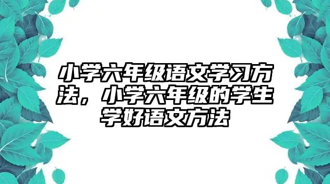 小學(xué)六年級(jí)語文學(xué)習(xí)方法，小學(xué)六年級(jí)的學(xué)生學(xué)好語文方法