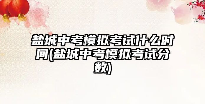 鹽城中考模擬考試什么時間(鹽城中考模擬考試分數(shù))