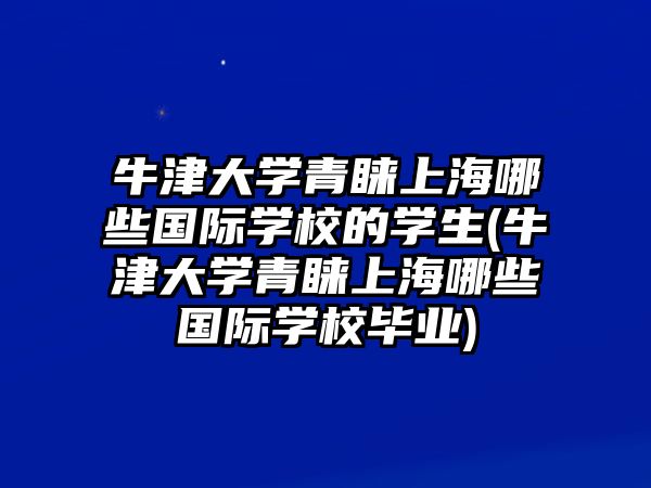 牛津大學青睞上海哪些國際學校的學生(牛津大學青睞上海哪些國際學校畢業(yè))