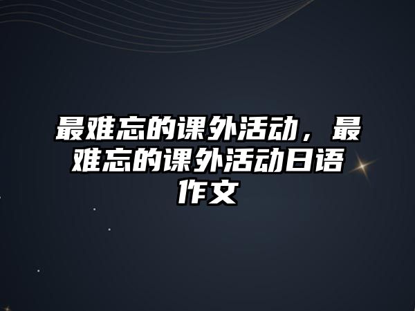 最難忘的課外活動，最難忘的課外活動日語作文