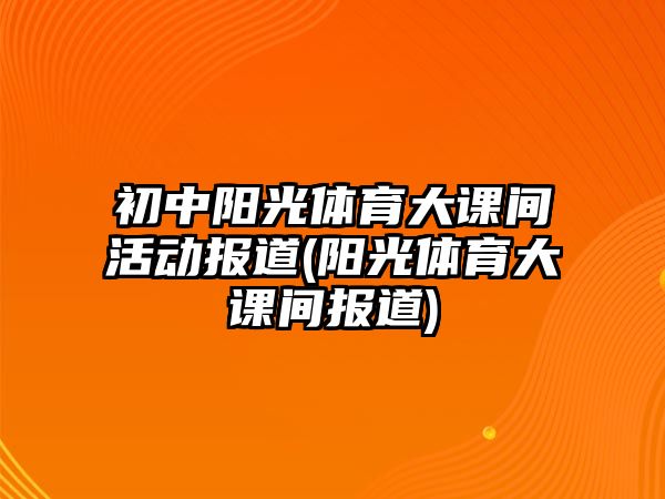 初中陽光體育大課間活動報道(陽光體育大課間報道)