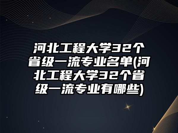 河北工程大學(xué)32個(gè)省級(jí)一流專(zhuān)業(yè)名單(河北工程大學(xué)32個(gè)省級(jí)一流專(zhuān)業(yè)有哪些)