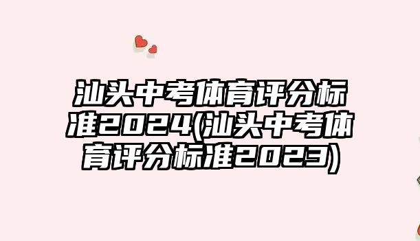 汕頭中考體育評分標(biāo)準(zhǔn)2024(汕頭中考體育評分標(biāo)準(zhǔn)2023)