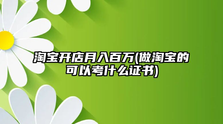 淘寶開店月入百萬(做淘寶的可以考什么證書)