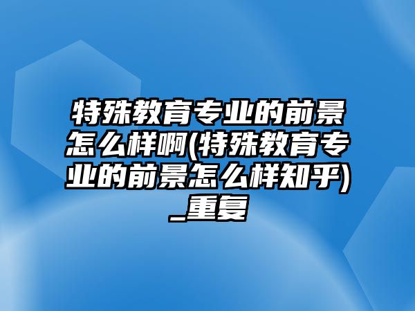 特殊教育專業(yè)的前景怎么樣啊(特殊教育專業(yè)的前景怎么樣知乎)_重復(fù)