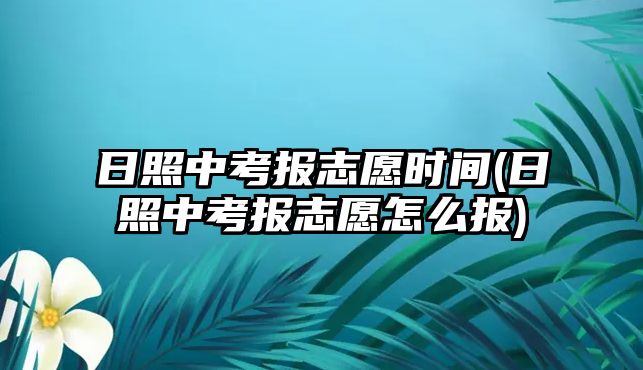 日照中考報志愿時間(日照中考報志愿怎么報)