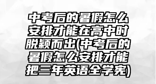 中考后的暑假怎么安排才能在高中時(shí)脫穎而出(中考后的暑假怎么安排才能把三年英語全學(xué)憲)