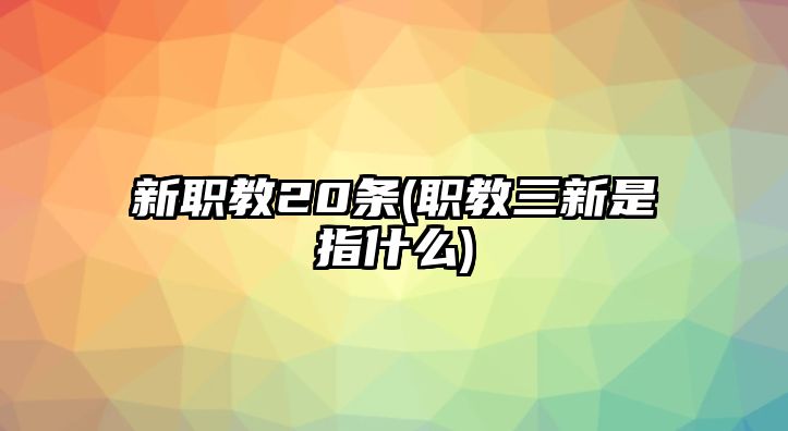 新職教20條(職教三新是指什么)