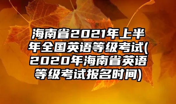 海南省2021年上半年全國(guó)英語(yǔ)等級(jí)考試(2020年海南省英語(yǔ)等級(jí)考試報(bào)名時(shí)間)