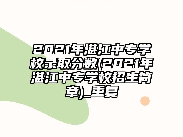 2021年湛江中專學(xué)校錄取分?jǐn)?shù)(2021年湛江中專學(xué)校招生簡章)_重復(fù)