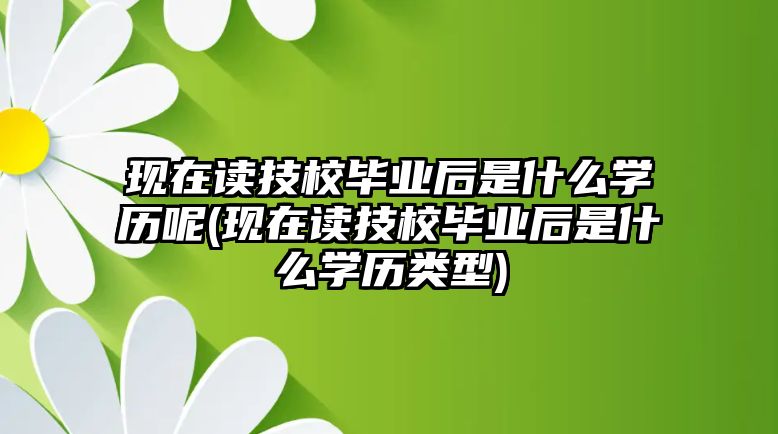 現(xiàn)在讀技校畢業(yè)后是什么學(xué)歷呢(現(xiàn)在讀技校畢業(yè)后是什么學(xué)歷類型)