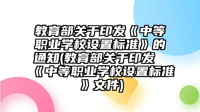 教育部關(guān)于印發(fā)《中等職業(yè)學校設置標準》的通知(教育部關(guān)于印發(fā)《中等職業(yè)學校設置標準》文件)